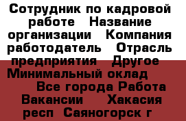 Сотрудник по кадровой работе › Название организации ­ Компания-работодатель › Отрасль предприятия ­ Другое › Минимальный оклад ­ 25 000 - Все города Работа » Вакансии   . Хакасия респ.,Саяногорск г.